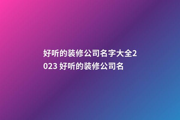 好听的装修公司名字大全2023 好听的装修公司名-第1张-公司起名-玄机派